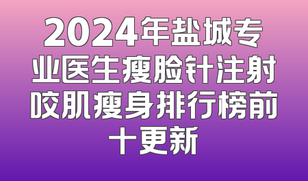 2024年盐城专业医生瘦脸针注射咬肌瘦身排行榜前十更新