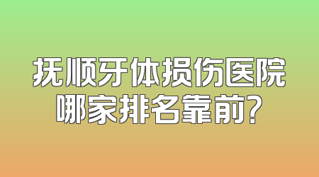 抚顺牙体损伤医院哪家排名靠前？