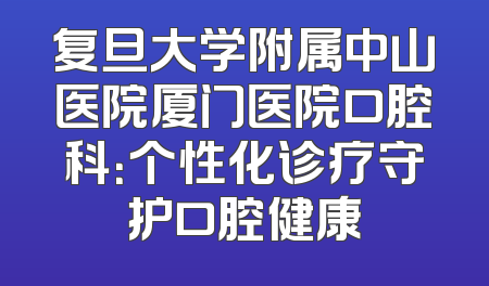 复旦大学附属中山医院厦门医院口腔科：个性化诊疗守护口腔健康