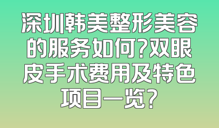 深圳韩美整形美容的服务如何？双眼皮手术费用及特色项目一览？