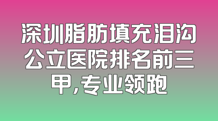 深圳脂肪填充泪沟公立医院排名前三甲，专业领跑
