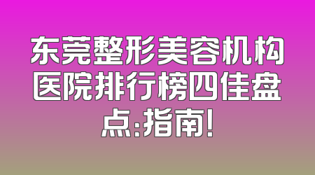 东莞整形美容机构医院排行榜四佳盘点：指南！