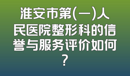 淮安市第（一）人民医院整形科的信誉与服务评价如何？