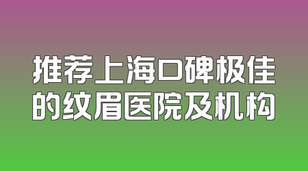 推荐上海口碑极佳的纹眉医院及机构
