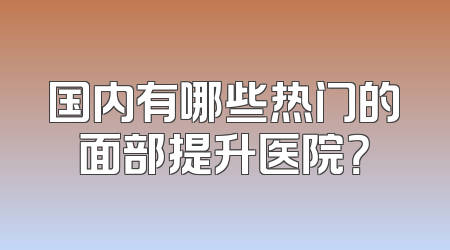 国内有哪些热门的面部提升医院？