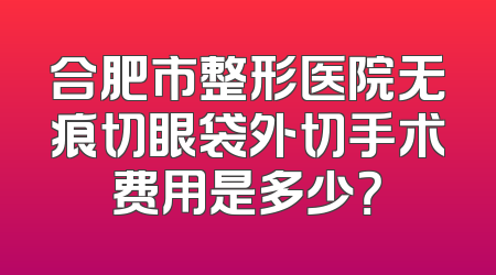 合肥市整形医院无痕切眼袋外切手术费用是多少？