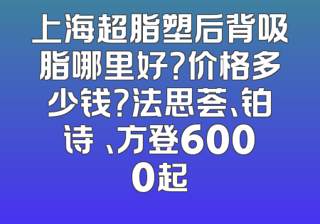 上海超脂塑后背吸脂哪里好？价格多少钱？法思荟、铂诗玥、方登6000起