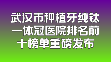 武汉市种植牙纯钛一体冠医院排名前十榜单重磅发布