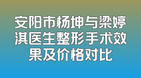 安阳市杨坤与梁婷淇医生整形手术效果及价格对比