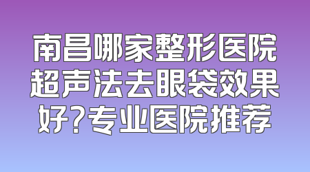 南昌哪家整形医院超声法去眼袋效果好？专业医院推荐