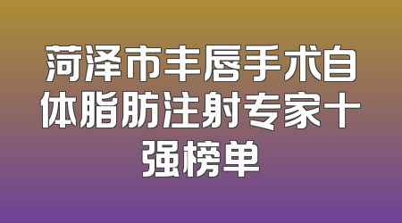菏泽市丰唇手术自体脂肪注射专家十强榜单