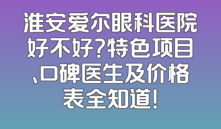 淮安爱尔眼科医院好不好？特色项目、口碑医生及价格表全知道！