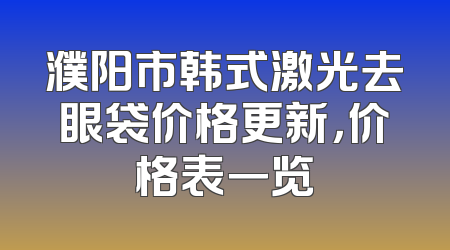 濮阳市韩式激光去眼袋价格更新，价格表一览