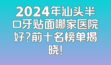 2024年汕头半口牙贴面哪家医院好？前十名榜单揭晓！