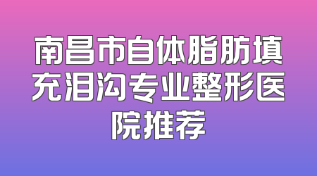 南昌市自体脂肪填充泪沟专业整形医院推荐