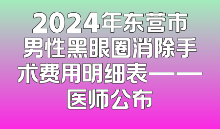 2024年东营市男性黑眼圈消除手术费用明细表——医师公布