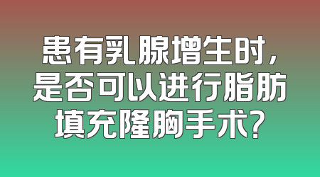 患有乳腺增生时，是否可以进行脂肪填充隆胸手术？