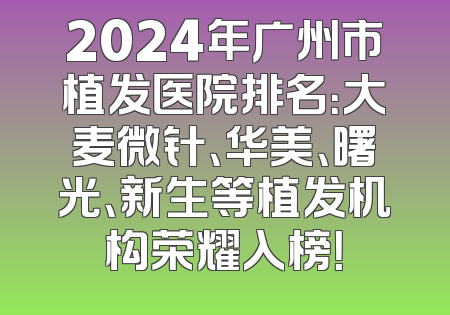 2024年广州市植发医院排名：大麦微针、华美、曙光、新生等植发机构荣耀入榜！