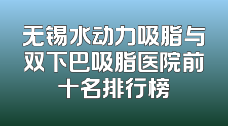 无锡水动力吸脂与双下巴吸脂医院前十名排行榜