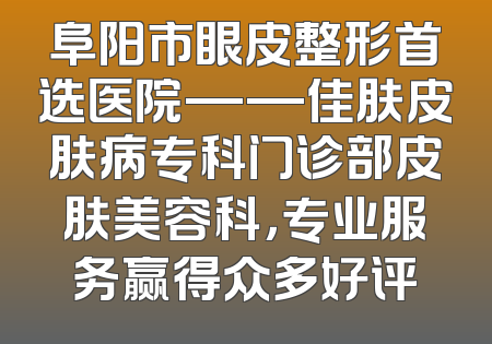 阜阳市眼皮整形首选医院——佳肤皮肤病专科门诊部皮肤美容科，专业服务赢得众多好评