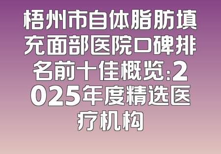 梧州市自体脂肪填充面部医院口碑排名前十佳概览：2025年度精选医疗机构