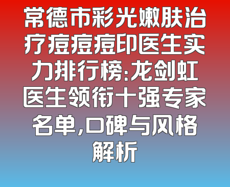 常德市彩光嫩肤治疗痘痘痘印医生实力排行榜：龙剑虹医生领衔十强专家名单，口碑与风格解析