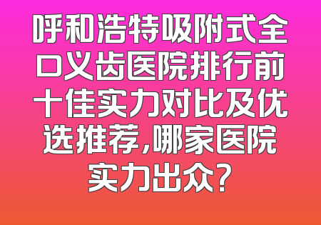 呼和浩特吸附式全口义齿医院排行前十佳实力对比及优选推荐，哪家医院实力出众？