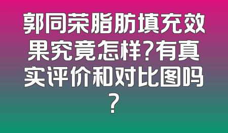 郭同荣脂肪填充效果究竟怎样？有真实评价和对比图吗？