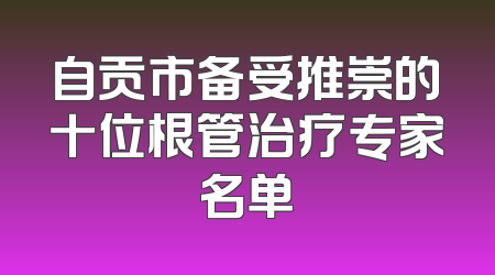 自贡市备受推崇的十位根管治疗专家名单