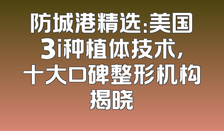 防城港精选：美国3i种植体技术，十大口碑整形机构揭晓