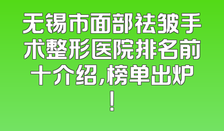 无锡市面部祛皱手术整形医院排名前十介绍，榜单出炉！