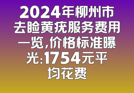 2024年柳州市去睑黄疣服务费用一览，价格标准曝光：1754元平均花费
