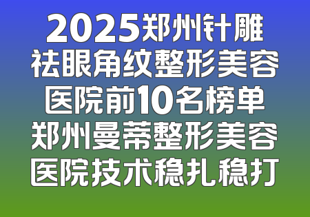 2025郑州针雕祛眼角纹整形美容医院前10名榜单郑州曼蒂整形美容医院技术稳扎稳打