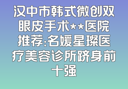 汉中市韩式微创双眼皮手术**医院推荐：名媛星璨医疗美容诊所跻身前十强