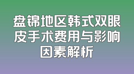 盘锦地区韩式双眼皮手术费用与影响因素解析