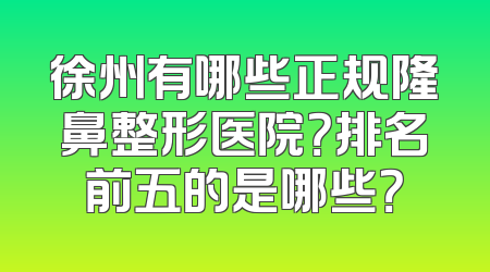 徐州有哪些正规隆鼻整形医院？排名前五的是哪些？