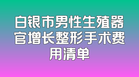 白银市男性生殖器官增长整形手术费用清单