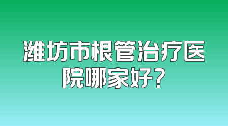 潍坊市根管治疗医院哪家好？