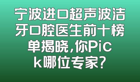 宁波进口超声波洁牙口腔医生前十榜单揭晓，你Pick哪位专家？