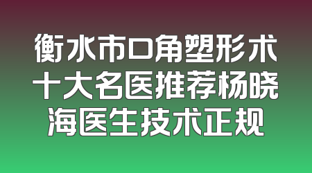 衡水市口角塑形术十大名医推荐杨晓海医生技术正规