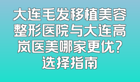 大连毛发移植美容整形医院与大连高岚医美哪家更优？选择指南
