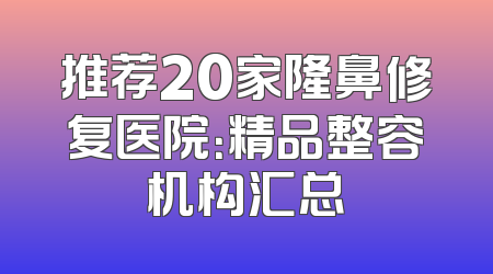 推荐20家隆鼻修复医院：精品整容机构汇总