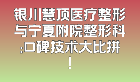 银川慧顶医疗整形与宁夏附院整形科：口碑技术大比拼！
