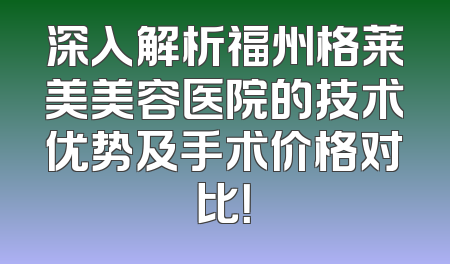 深入解析福州格莱美美容医院的技术优势及手术价格对比！
