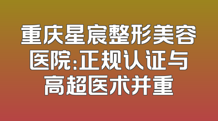 重庆星宸整形美容医院：正规认证与高超医术并重