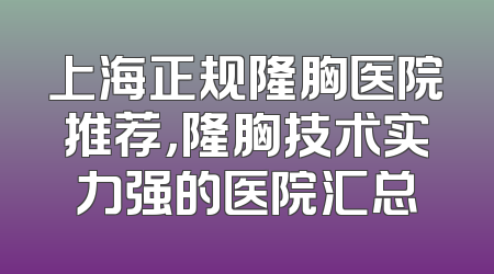 上海正规隆胸医院推荐，隆胸技术实力强的医院汇总
