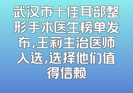 武汉市十佳耳部整形手术医生榜单发布，王莉主治医师入选，选择他们值得信赖