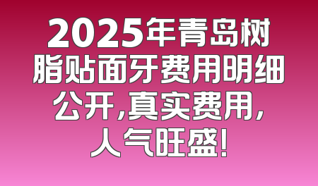 2025年青岛树脂贴面牙费用明细公开，真实费用，人气旺盛！