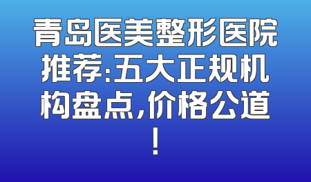 青岛医美整形医院推荐：五大正规机构盘点，价格公道！