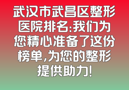 武汉市武昌区整形医院排名：我们为您精心准备了这份榜单，为您的整形提供助力！